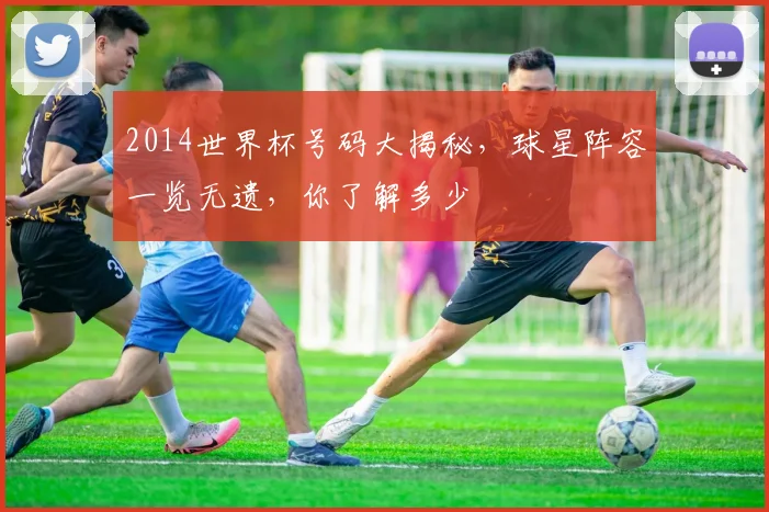 2014世界杯号码大揭秘，球星阵容一览无遗，你了解多少