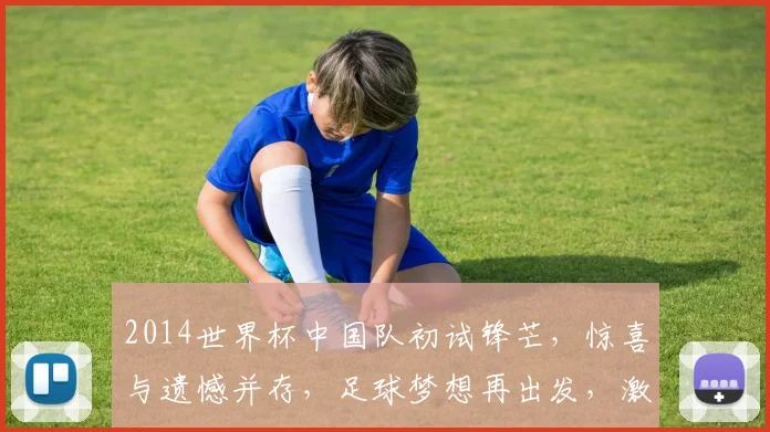 2014世界杯中国队初试锋芒，惊喜与遗憾并存，足球梦想再出发，激情燃烧的六月