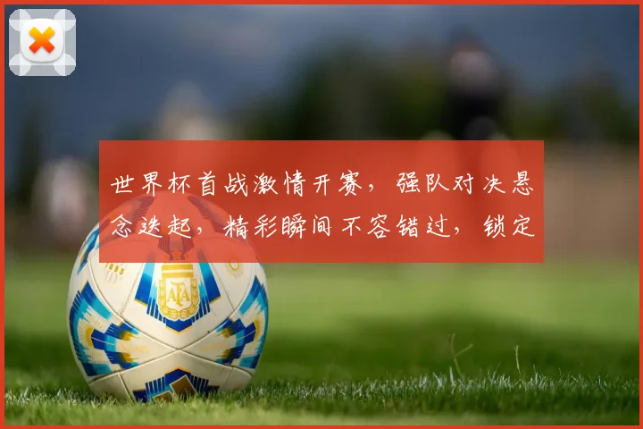 世界杯首战激情开赛，强队对决悬念迭起，精彩瞬间不容错过，锁定焦点赛事