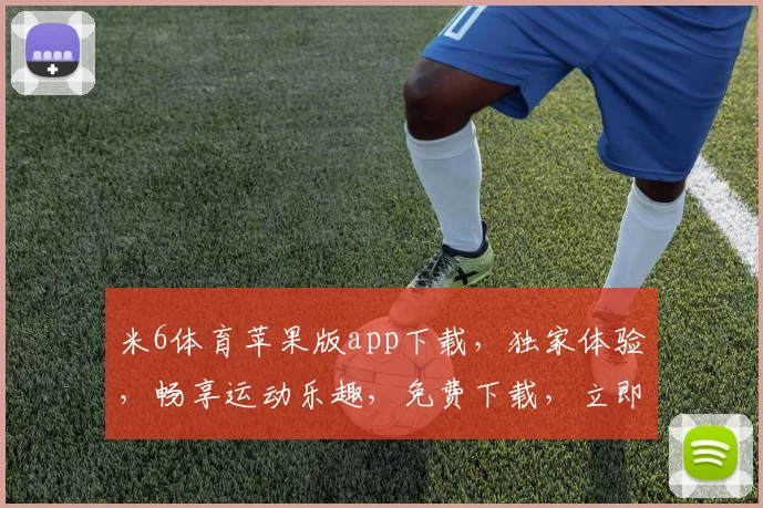 米6体育苹果版app下载，独家体验，畅享运动乐趣，免费下载，立即开启