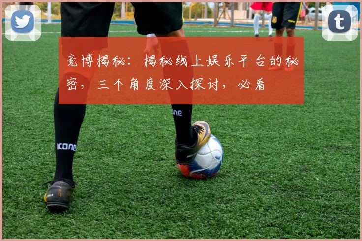 竞博揭秘：揭秘线上娱乐平台的秘密，三个角度深入探讨，必看