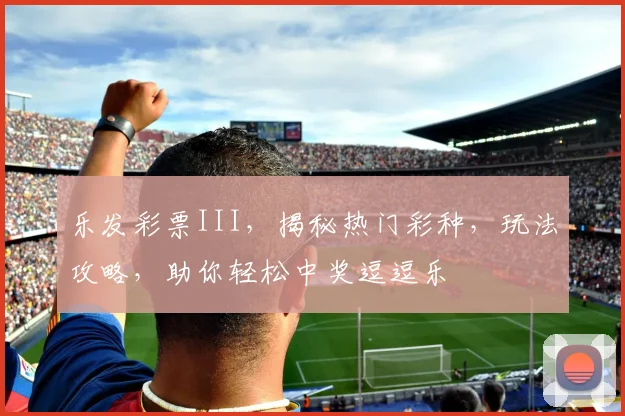 乐发彩票III，揭秘热门彩种，玩法攻略，助你轻松中奖逗逗乐
