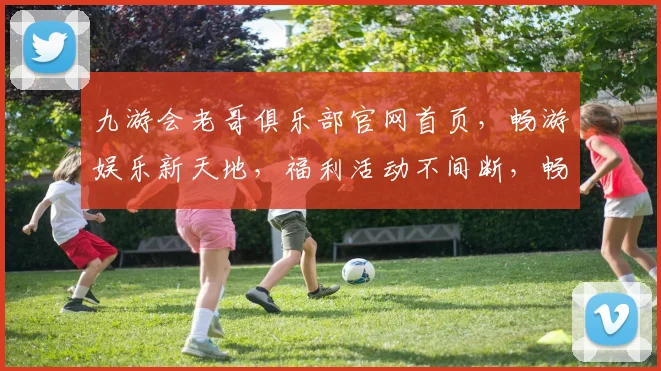 九游会老哥俱乐部官网首页，畅游娱乐新天地，福利活动不间断，畅享游戏乐趣