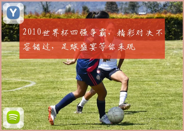 2010世界杯四强争霸，精彩对决不容错过，足球盛宴等你来观