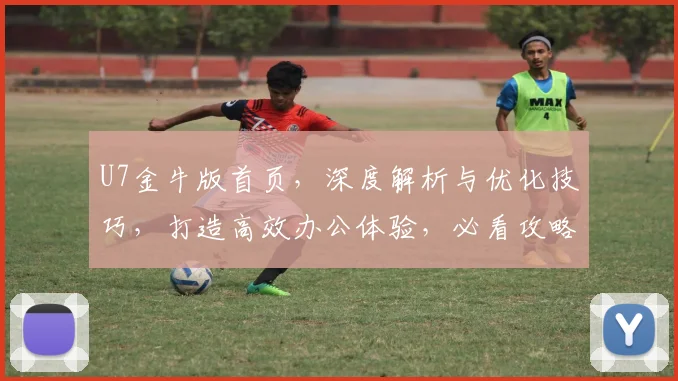 U7金牛版首页，深度解析与优化技巧，打造高效办公体验，必看攻略
