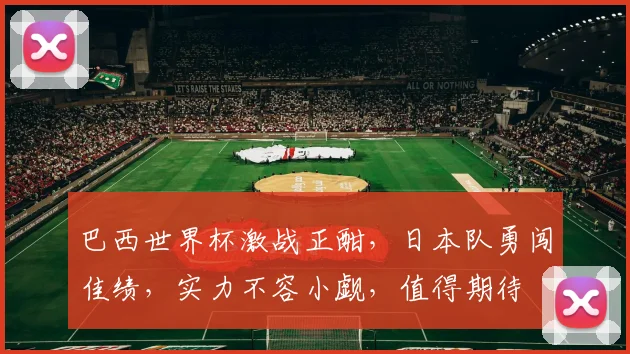 巴西世界杯激战正酣，日本队勇闯佳绩，实力不容小觑，值得期待