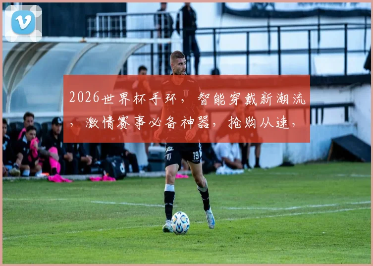 2026世界杯手环，智能穿戴新潮流，激情赛事必备神器，抢购从速，不容错过