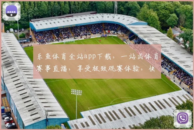 乐鱼体育全站app下载，一站式体育赛事直播，享受极致观赛体验，快来下载