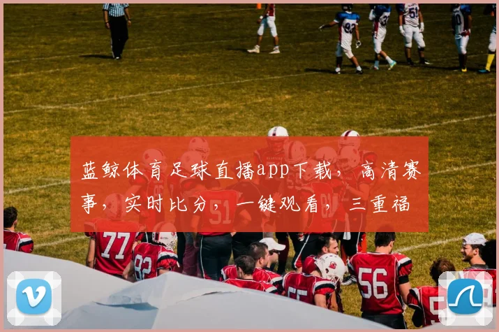 蓝鲸体育足球直播app下载，高清赛事，实时比分，一键观看，三重福利，不容错过