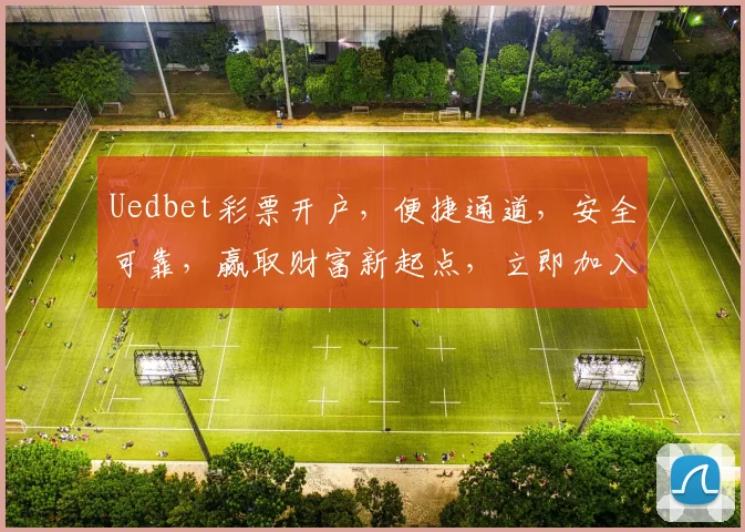 Uedbet彩票开户，便捷通道，安全可靠，赢取财富新起点，立即加入