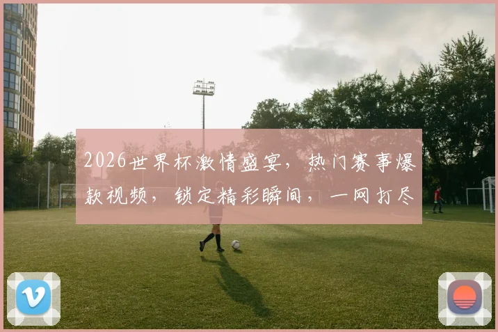 2026世界杯激情盛宴，热门赛事爆款视频，锁定精彩瞬间，一网打尽