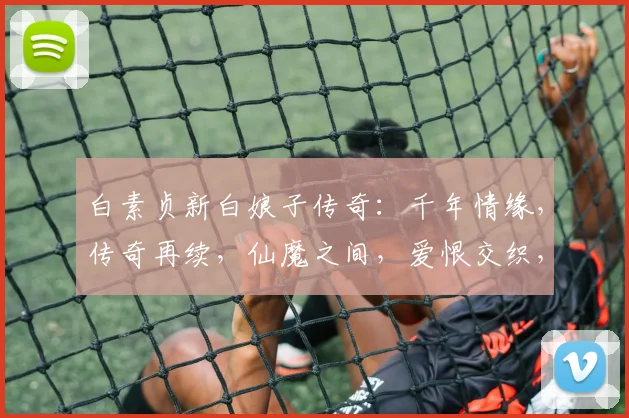 白素贞新白娘子传奇：千年情缘，传奇再续，仙魔之间，爱恨交织，三生三世