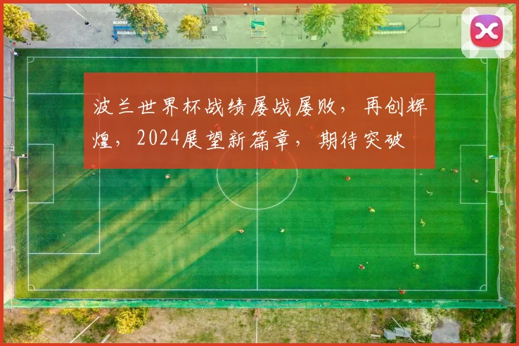 波兰世界杯战绩屡战屡败，再创辉煌，2024展望新篇章，期待突破