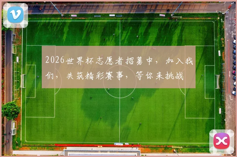 2026世界杯志愿者招募中，加入我们，共筑精彩赛事，等你来挑战