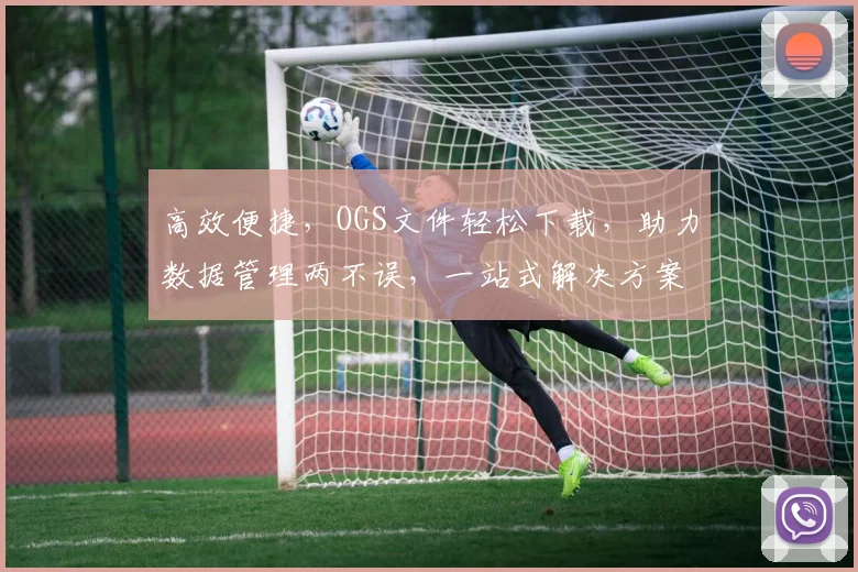 高效便捷，OGS文件轻松下载，助力数据管理两不误，一站式解决方案，体验非凡