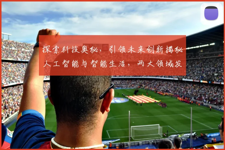 探索科技奥秘，引领未来创新揭秘人工智能与智能生活，两大领域发展动态